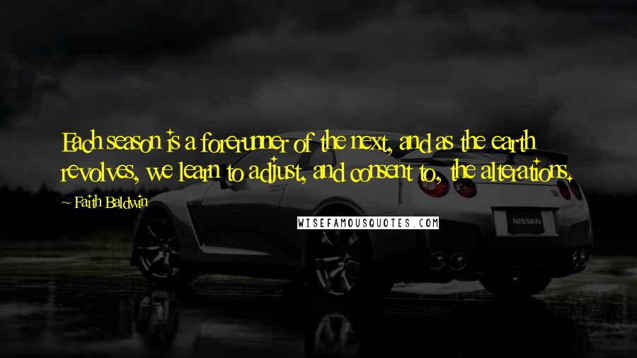 Faith Baldwin Quotes: Each season is a forerunner of the next, and as the earth revolves, we learn to adjust, and consent to, the alterations.