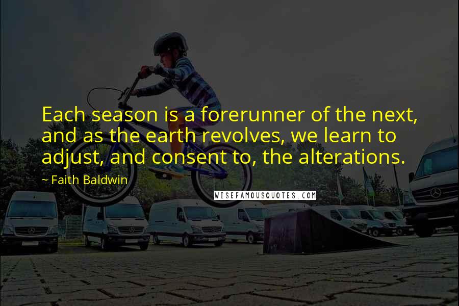 Faith Baldwin Quotes: Each season is a forerunner of the next, and as the earth revolves, we learn to adjust, and consent to, the alterations.