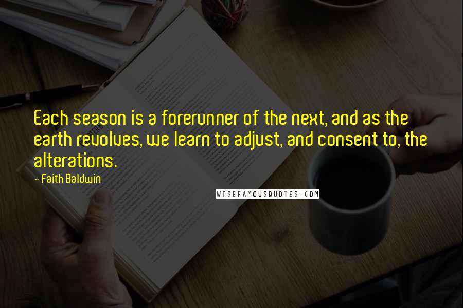 Faith Baldwin Quotes: Each season is a forerunner of the next, and as the earth revolves, we learn to adjust, and consent to, the alterations.