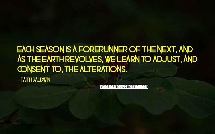 Faith Baldwin Quotes: Each season is a forerunner of the next, and as the earth revolves, we learn to adjust, and consent to, the alterations.