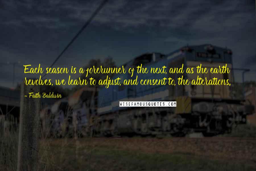 Faith Baldwin Quotes: Each season is a forerunner of the next, and as the earth revolves, we learn to adjust, and consent to, the alterations.