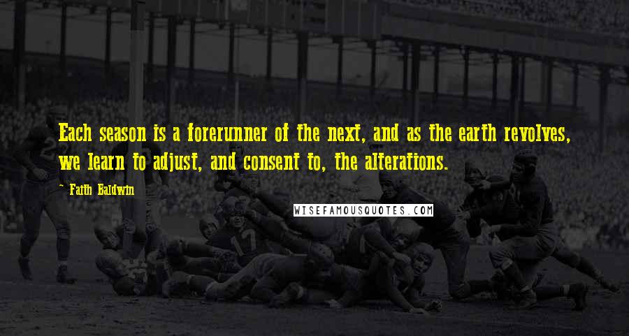 Faith Baldwin Quotes: Each season is a forerunner of the next, and as the earth revolves, we learn to adjust, and consent to, the alterations.