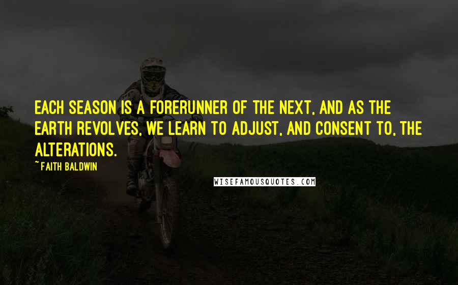 Faith Baldwin Quotes: Each season is a forerunner of the next, and as the earth revolves, we learn to adjust, and consent to, the alterations.