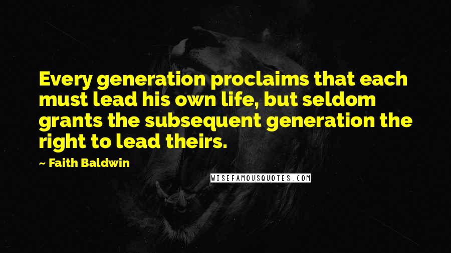 Faith Baldwin Quotes: Every generation proclaims that each must lead his own life, but seldom grants the subsequent generation the right to lead theirs.