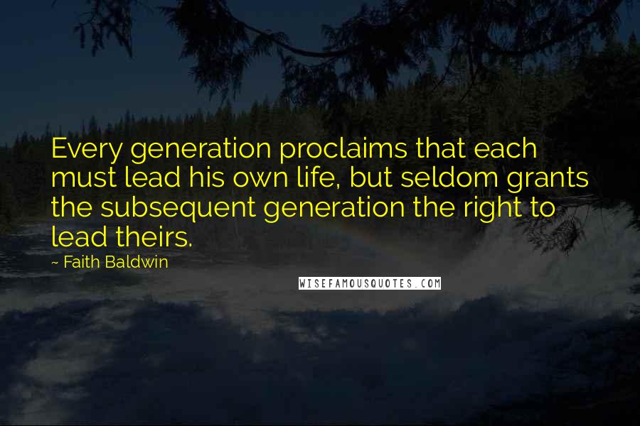 Faith Baldwin Quotes: Every generation proclaims that each must lead his own life, but seldom grants the subsequent generation the right to lead theirs.