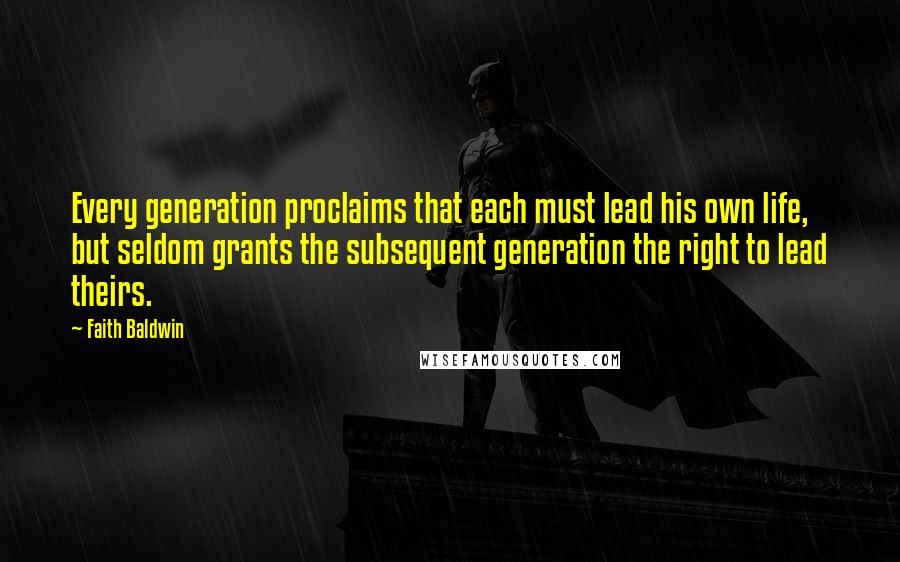 Faith Baldwin Quotes: Every generation proclaims that each must lead his own life, but seldom grants the subsequent generation the right to lead theirs.