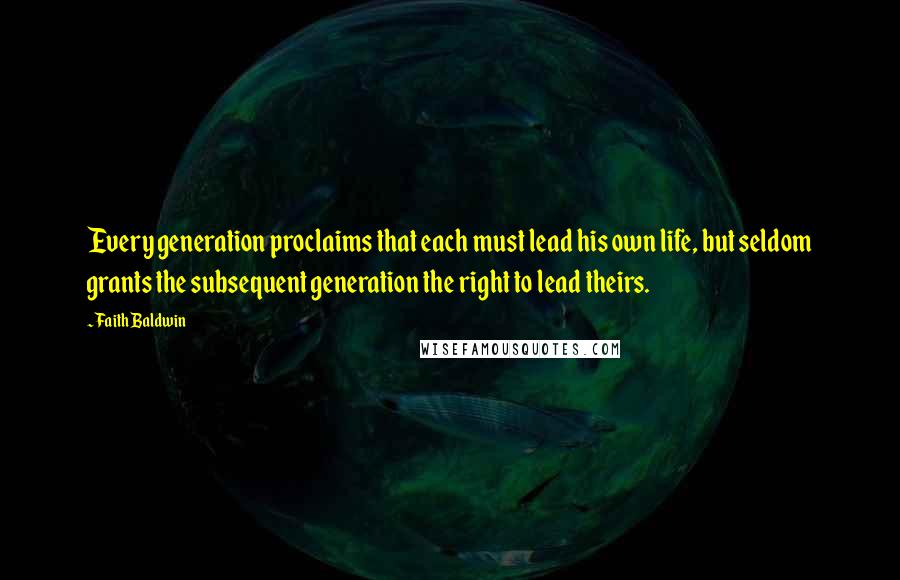 Faith Baldwin Quotes: Every generation proclaims that each must lead his own life, but seldom grants the subsequent generation the right to lead theirs.