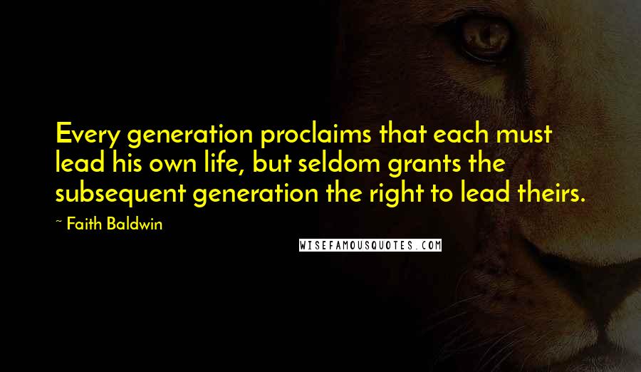 Faith Baldwin Quotes: Every generation proclaims that each must lead his own life, but seldom grants the subsequent generation the right to lead theirs.