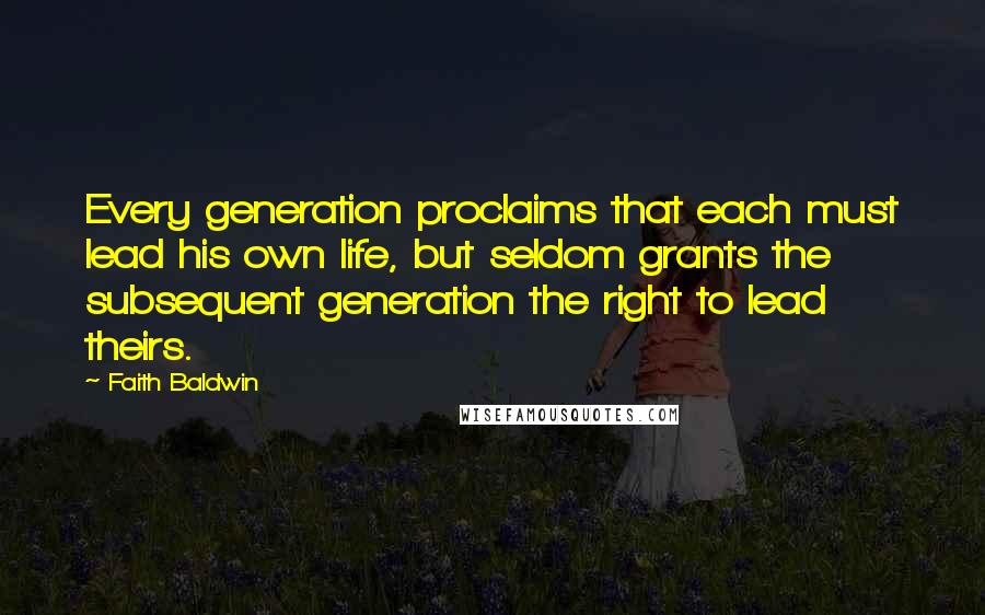 Faith Baldwin Quotes: Every generation proclaims that each must lead his own life, but seldom grants the subsequent generation the right to lead theirs.