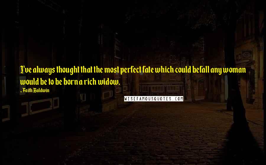 Faith Baldwin Quotes: I've always thought that the most perfect fate which could befall any woman would be to be born a rich widow.