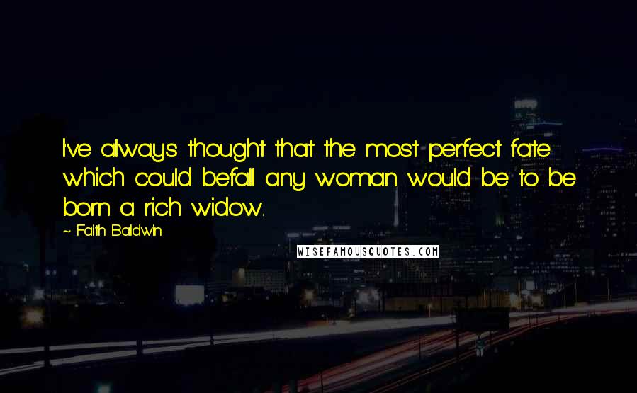 Faith Baldwin Quotes: I've always thought that the most perfect fate which could befall any woman would be to be born a rich widow.