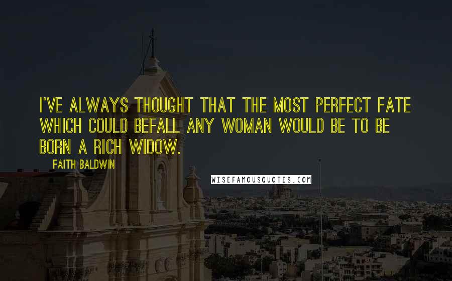 Faith Baldwin Quotes: I've always thought that the most perfect fate which could befall any woman would be to be born a rich widow.