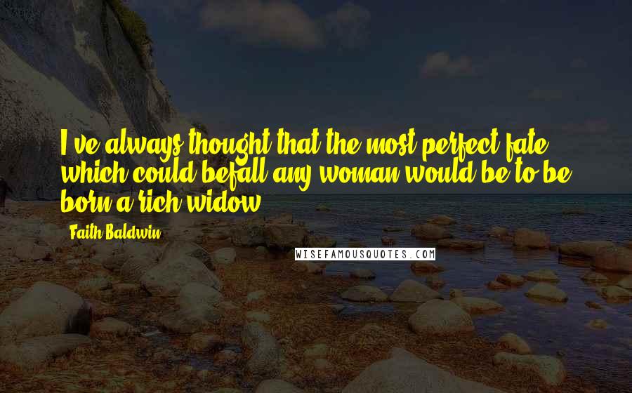 Faith Baldwin Quotes: I've always thought that the most perfect fate which could befall any woman would be to be born a rich widow.