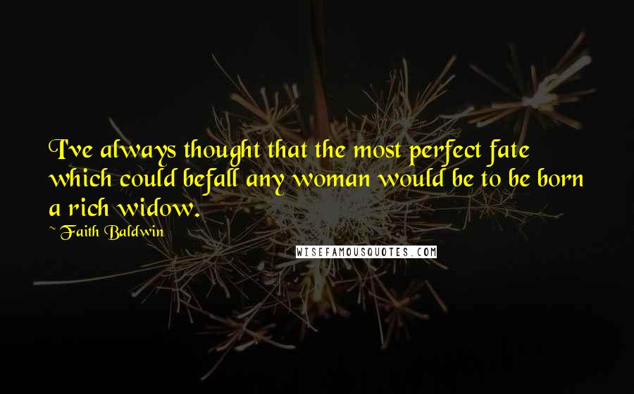 Faith Baldwin Quotes: I've always thought that the most perfect fate which could befall any woman would be to be born a rich widow.