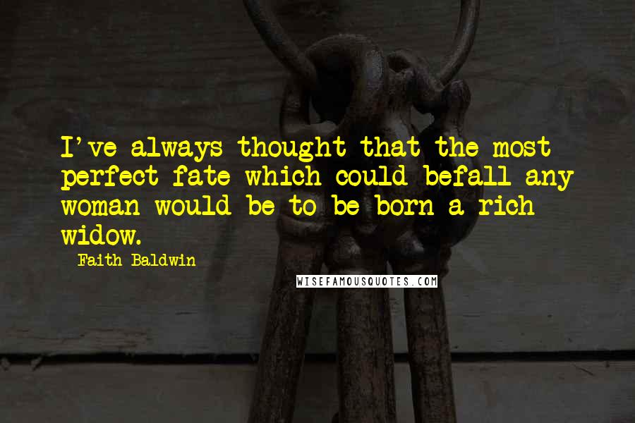 Faith Baldwin Quotes: I've always thought that the most perfect fate which could befall any woman would be to be born a rich widow.