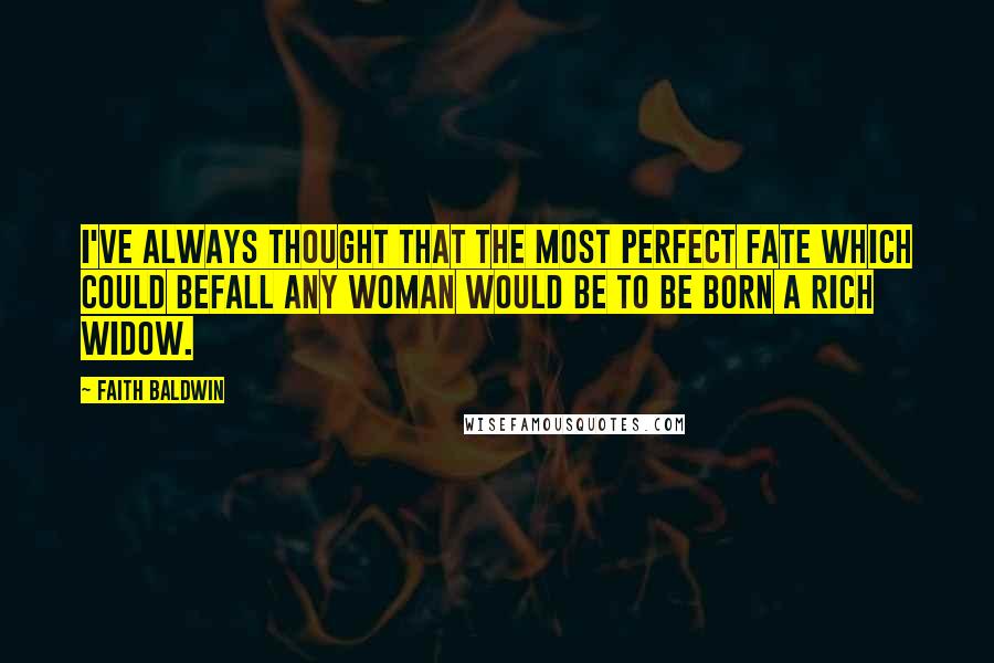 Faith Baldwin Quotes: I've always thought that the most perfect fate which could befall any woman would be to be born a rich widow.