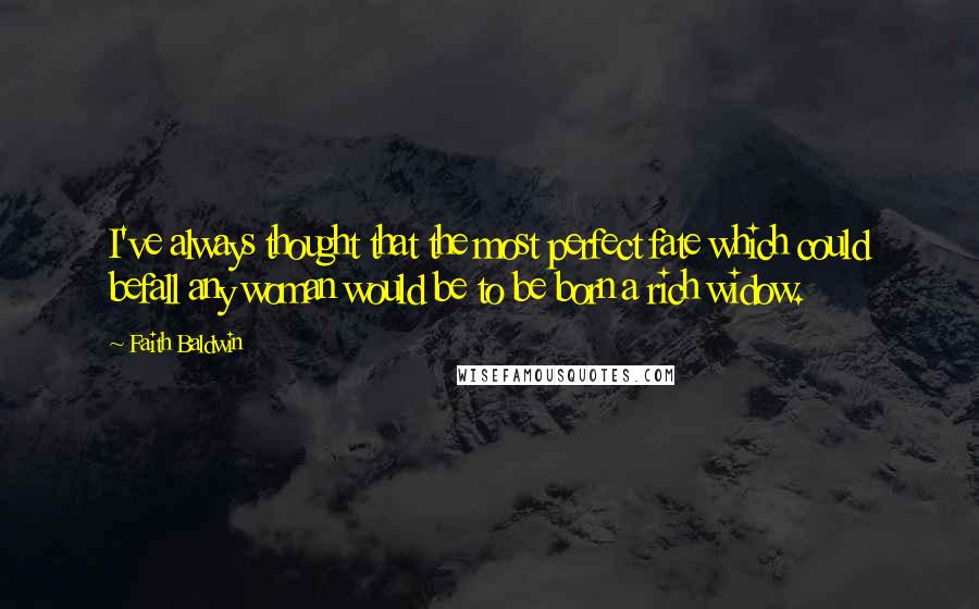 Faith Baldwin Quotes: I've always thought that the most perfect fate which could befall any woman would be to be born a rich widow.