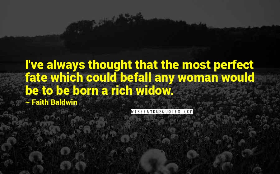 Faith Baldwin Quotes: I've always thought that the most perfect fate which could befall any woman would be to be born a rich widow.