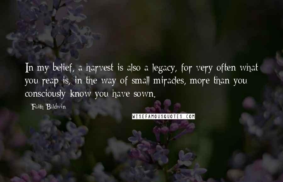 Faith Baldwin Quotes: In my belief, a harvest is also a legacy, for very often what you reap is, in the way of small miracles, more than you consciously know you have sown.