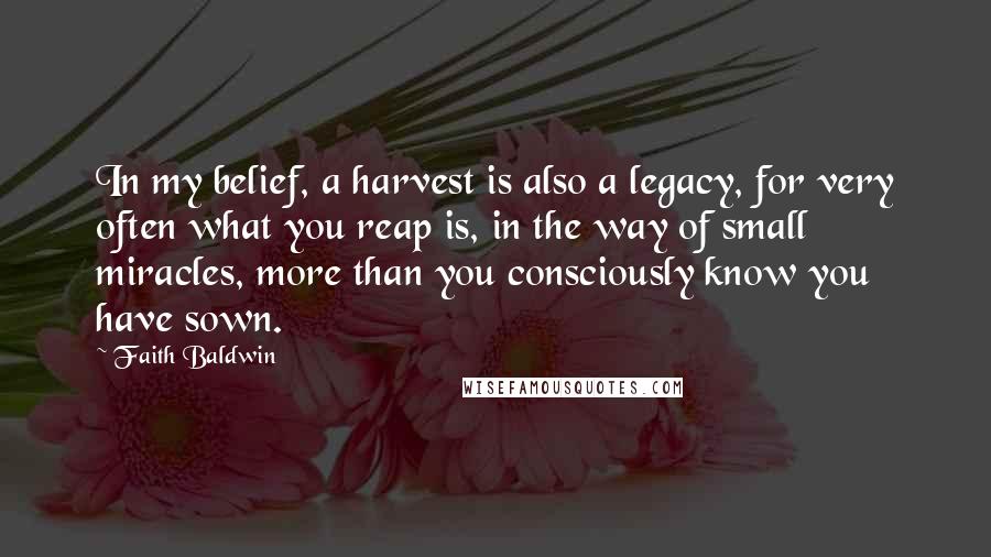 Faith Baldwin Quotes: In my belief, a harvest is also a legacy, for very often what you reap is, in the way of small miracles, more than you consciously know you have sown.