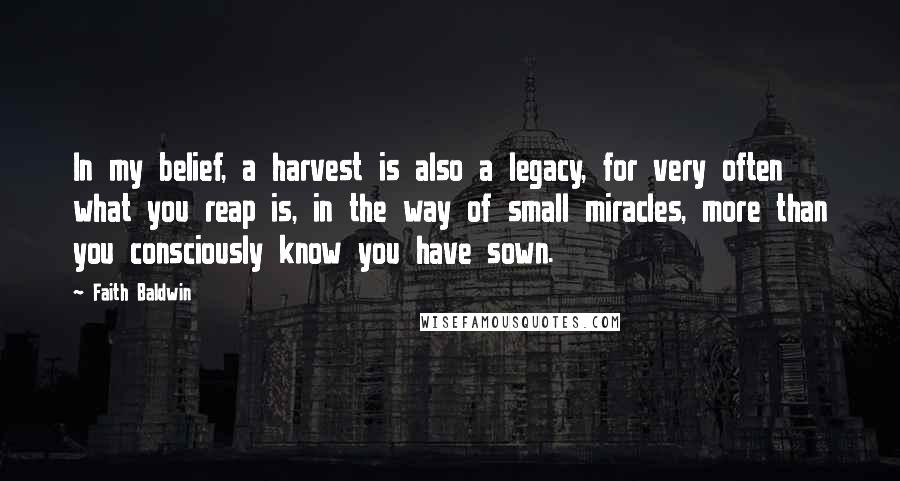 Faith Baldwin Quotes: In my belief, a harvest is also a legacy, for very often what you reap is, in the way of small miracles, more than you consciously know you have sown.