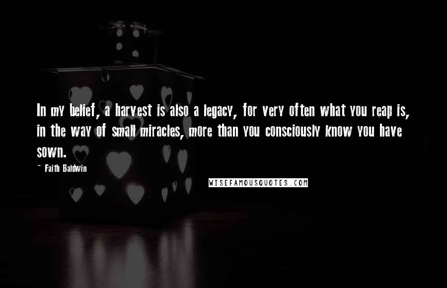 Faith Baldwin Quotes: In my belief, a harvest is also a legacy, for very often what you reap is, in the way of small miracles, more than you consciously know you have sown.