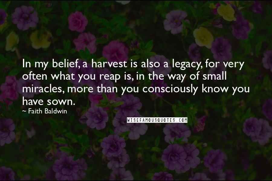 Faith Baldwin Quotes: In my belief, a harvest is also a legacy, for very often what you reap is, in the way of small miracles, more than you consciously know you have sown.