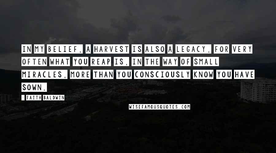 Faith Baldwin Quotes: In my belief, a harvest is also a legacy, for very often what you reap is, in the way of small miracles, more than you consciously know you have sown.