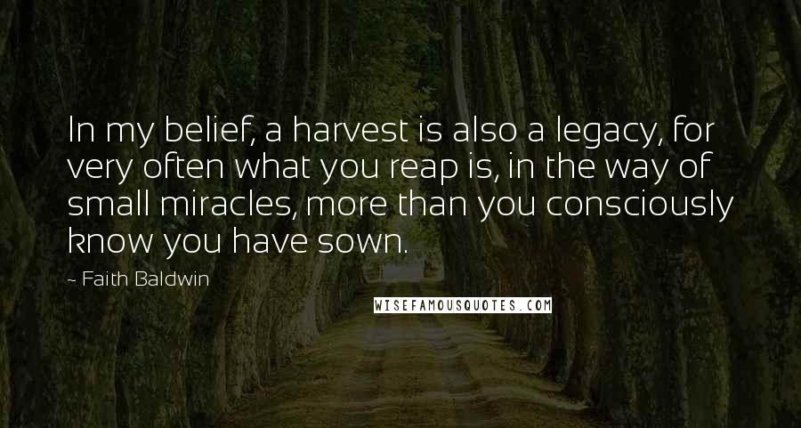 Faith Baldwin Quotes: In my belief, a harvest is also a legacy, for very often what you reap is, in the way of small miracles, more than you consciously know you have sown.