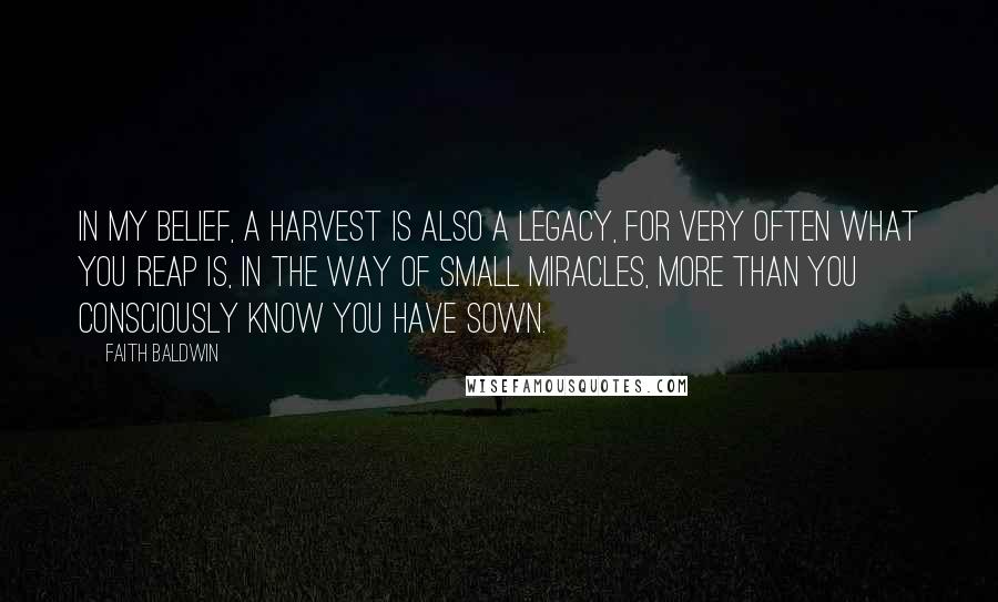 Faith Baldwin Quotes: In my belief, a harvest is also a legacy, for very often what you reap is, in the way of small miracles, more than you consciously know you have sown.