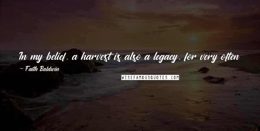 Faith Baldwin Quotes: In my belief, a harvest is also a legacy, for very often what you reap is, in the way of small miracles, more than you consciously know you have sown.