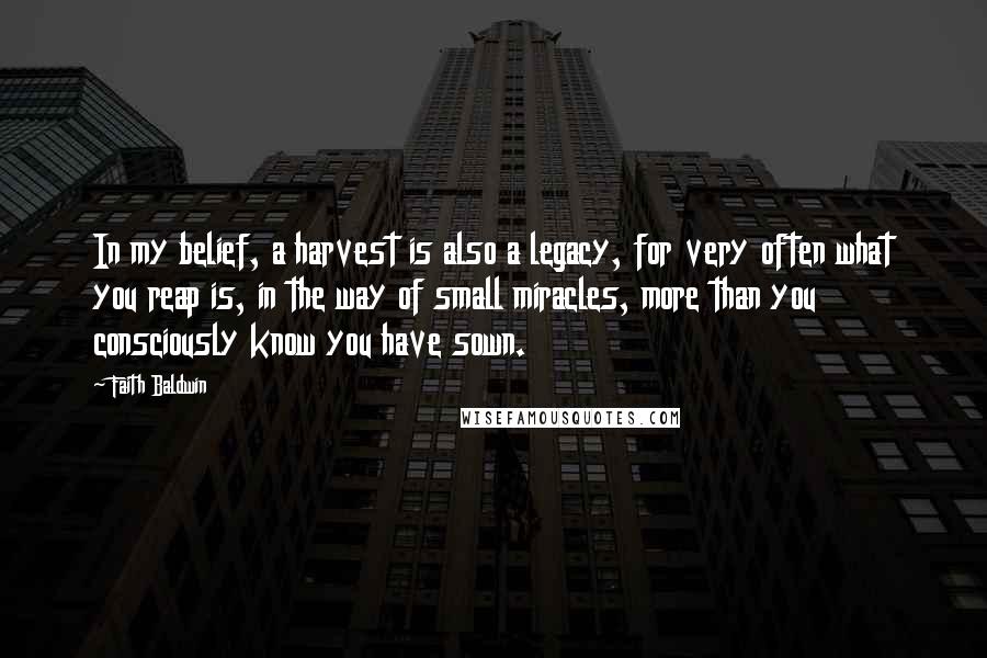 Faith Baldwin Quotes: In my belief, a harvest is also a legacy, for very often what you reap is, in the way of small miracles, more than you consciously know you have sown.