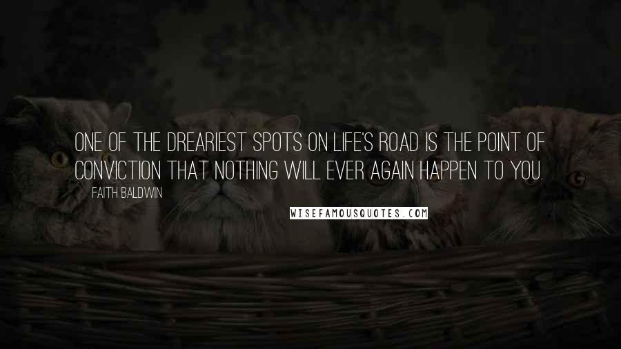 Faith Baldwin Quotes: One of the dreariest spots on life's road is the point of conviction that nothing will ever again happen to you.