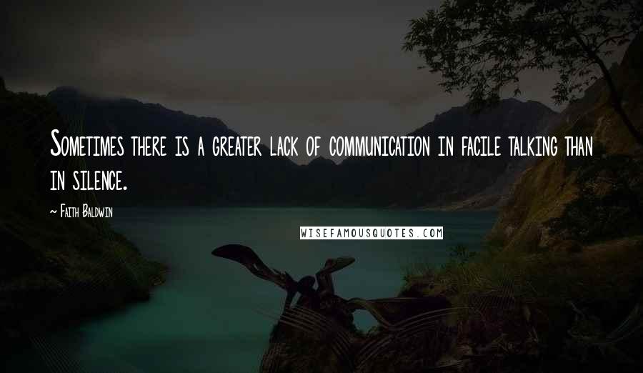 Faith Baldwin Quotes: Sometimes there is a greater lack of communication in facile talking than in silence.