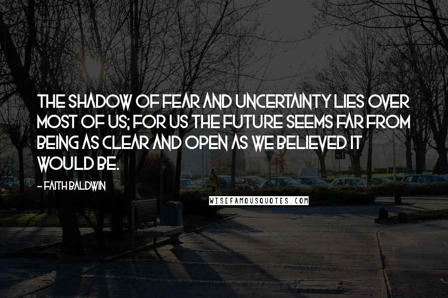 Faith Baldwin Quotes: The shadow of fear and uncertainty lies over most of us; for us the future seems far from being as clear and open as we believed it would be.