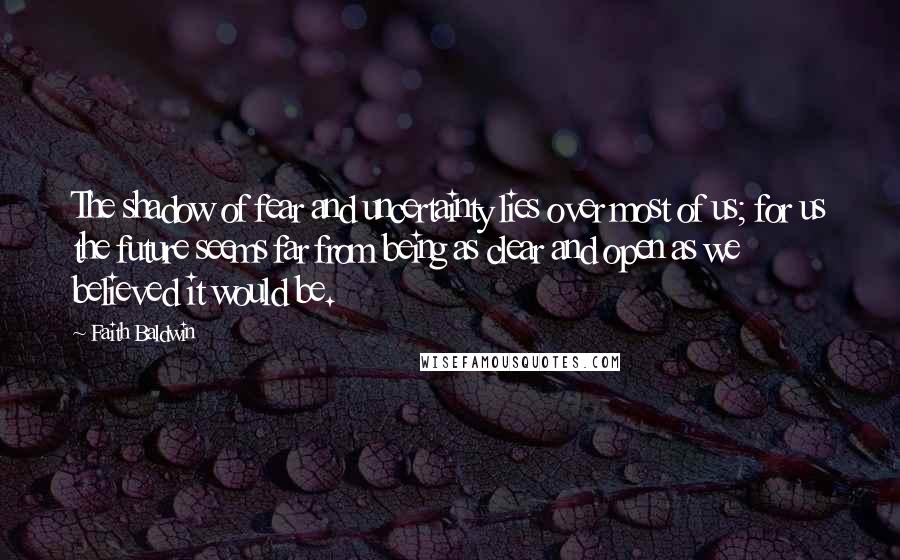 Faith Baldwin Quotes: The shadow of fear and uncertainty lies over most of us; for us the future seems far from being as clear and open as we believed it would be.