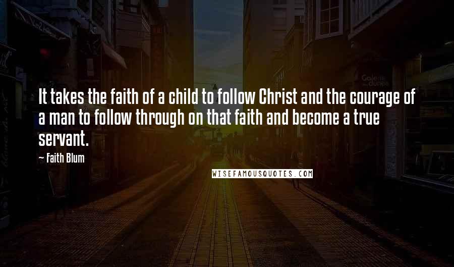 Faith Blum Quotes: It takes the faith of a child to follow Christ and the courage of a man to follow through on that faith and become a true servant.