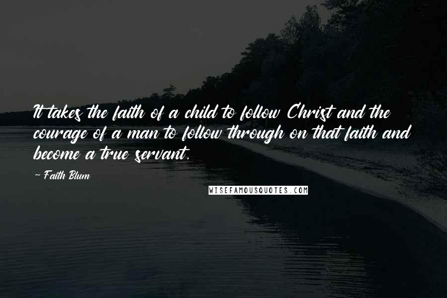 Faith Blum Quotes: It takes the faith of a child to follow Christ and the courage of a man to follow through on that faith and become a true servant.