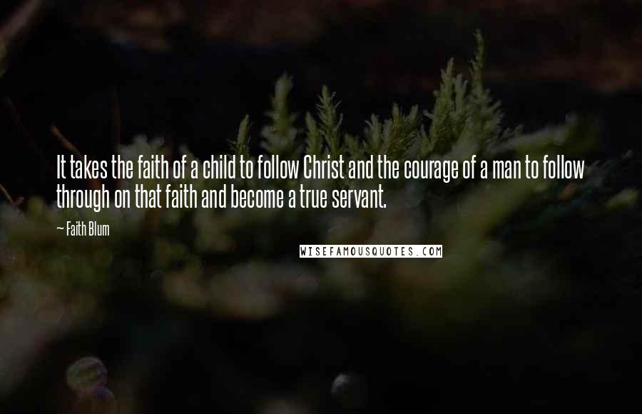 Faith Blum Quotes: It takes the faith of a child to follow Christ and the courage of a man to follow through on that faith and become a true servant.