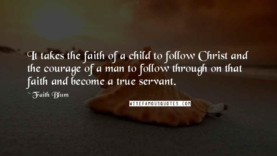 Faith Blum Quotes: It takes the faith of a child to follow Christ and the courage of a man to follow through on that faith and become a true servant.