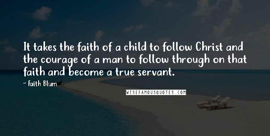 Faith Blum Quotes: It takes the faith of a child to follow Christ and the courage of a man to follow through on that faith and become a true servant.