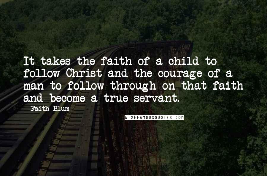 Faith Blum Quotes: It takes the faith of a child to follow Christ and the courage of a man to follow through on that faith and become a true servant.