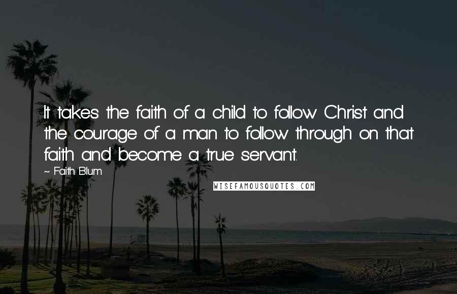 Faith Blum Quotes: It takes the faith of a child to follow Christ and the courage of a man to follow through on that faith and become a true servant.