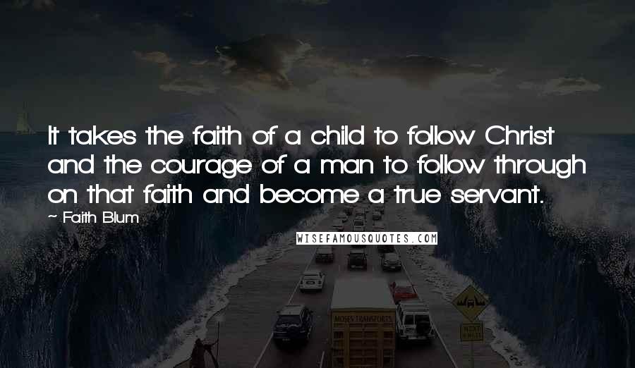 Faith Blum Quotes: It takes the faith of a child to follow Christ and the courage of a man to follow through on that faith and become a true servant.