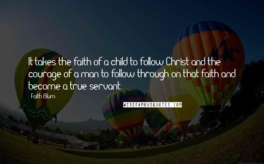 Faith Blum Quotes: It takes the faith of a child to follow Christ and the courage of a man to follow through on that faith and become a true servant.