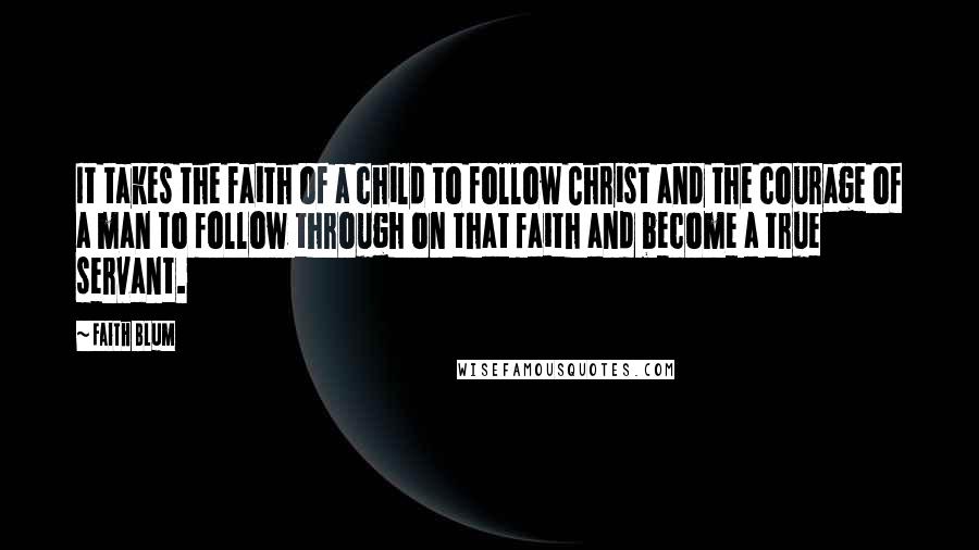 Faith Blum Quotes: It takes the faith of a child to follow Christ and the courage of a man to follow through on that faith and become a true servant.