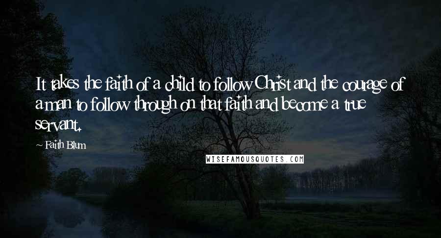 Faith Blum Quotes: It takes the faith of a child to follow Christ and the courage of a man to follow through on that faith and become a true servant.