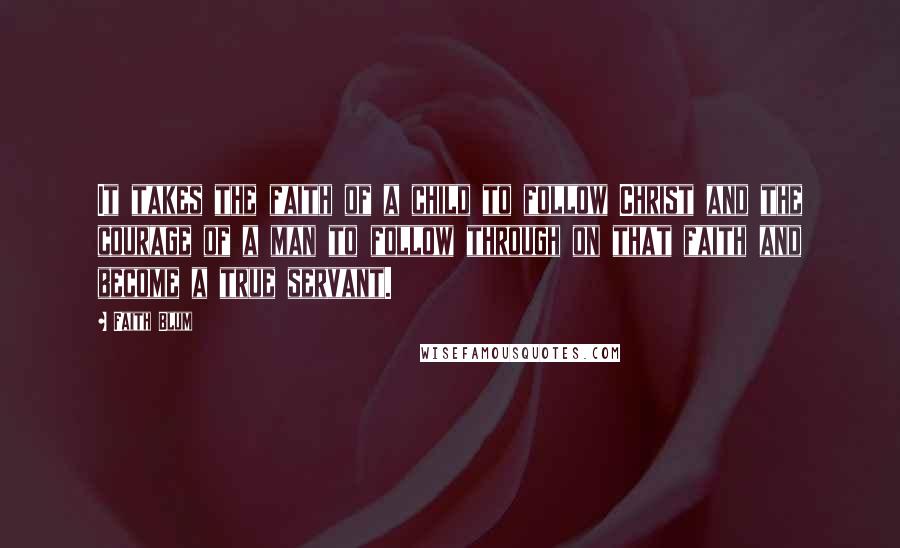 Faith Blum Quotes: It takes the faith of a child to follow Christ and the courage of a man to follow through on that faith and become a true servant.