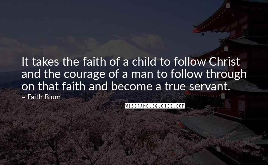 Faith Blum Quotes: It takes the faith of a child to follow Christ and the courage of a man to follow through on that faith and become a true servant.