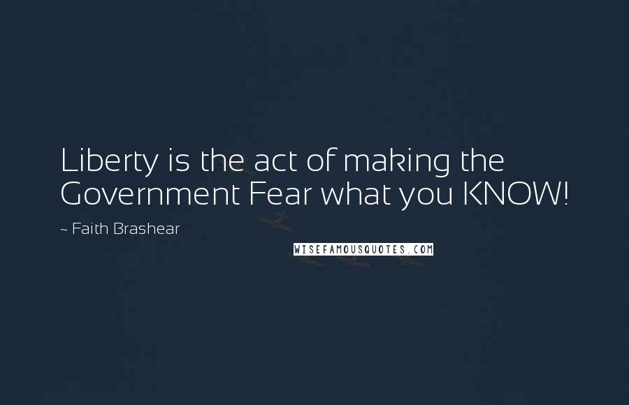 Faith Brashear Quotes: Liberty is the act of making the Government Fear what you KNOW!